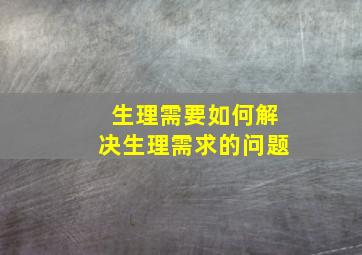 生理需要如何解决生理需求的问题