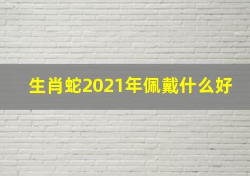 生肖蛇2021年佩戴什么好