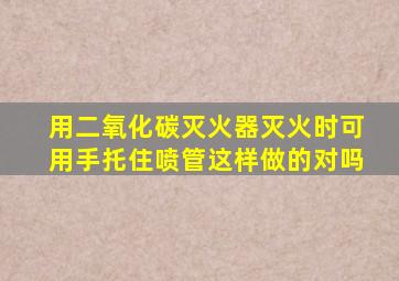 用二氧化碳灭火器灭火时可用手托住喷管这样做的对吗