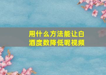 用什么方法能让白酒度数降低呢视频