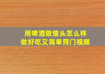 用啤酒做馒头怎么样做好吃又简单窍门视频