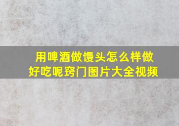 用啤酒做馒头怎么样做好吃呢窍门图片大全视频