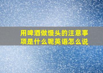 用啤酒做馒头的注意事项是什么呢英语怎么说