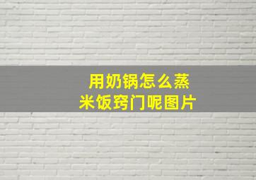 用奶锅怎么蒸米饭窍门呢图片