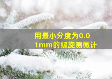 用最小分度为0.01mm的螺旋测微计