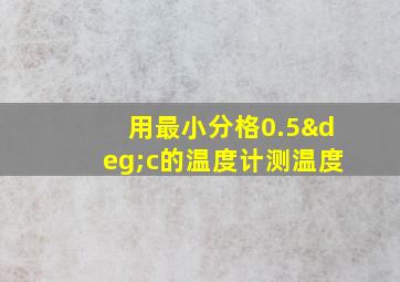 用最小分格0.5°c的温度计测温度