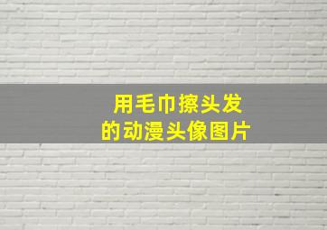 用毛巾擦头发的动漫头像图片