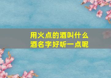 用火点的酒叫什么酒名字好听一点呢