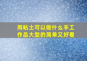 用粘土可以做什么手工作品大型的简单又好看