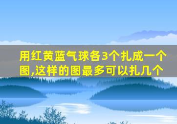 用红黄蓝气球各3个扎成一个图,这样的图最多可以扎几个