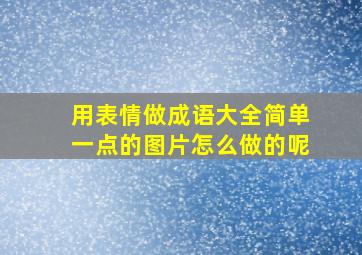 用表情做成语大全简单一点的图片怎么做的呢