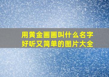 用黄金画画叫什么名字好听又简单的图片大全