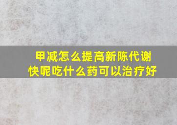 甲减怎么提高新陈代谢快呢吃什么药可以治疗好