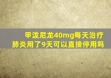 甲泼尼龙40mg每天治疗肺炎用了9天可以直接停用吗