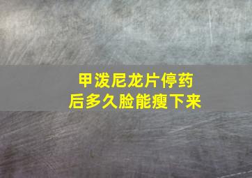 甲泼尼龙片停药后多久脸能瘦下来