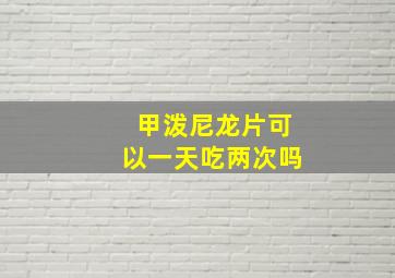 甲泼尼龙片可以一天吃两次吗