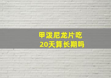 甲泼尼龙片吃20天算长期吗