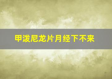 甲泼尼龙片月经下不来