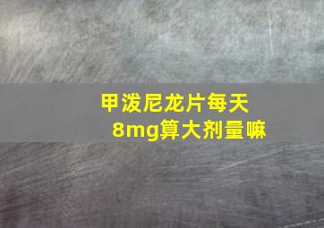 甲泼尼龙片每天8mg算大剂量嘛