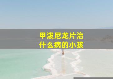 甲泼尼龙片治什么病的小孩