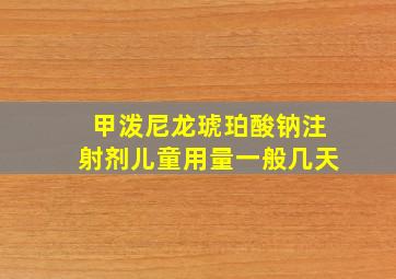 甲泼尼龙琥珀酸钠注射剂儿童用量一般几天