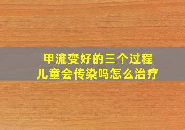 甲流变好的三个过程儿童会传染吗怎么治疗