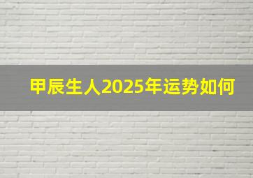 甲辰生人2025年运势如何