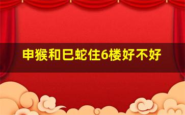 申猴和巳蛇住6楼好不好