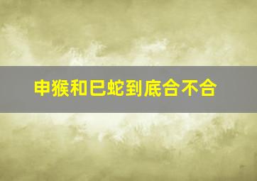 申猴和巳蛇到底合不合