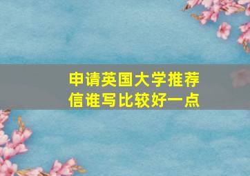 申请英国大学推荐信谁写比较好一点