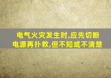 电气火灾发生时,应先切断电源再扑救,但不知或不清楚