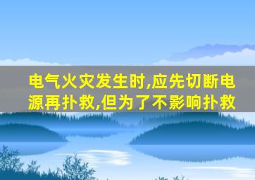 电气火灾发生时,应先切断电源再扑救,但为了不影响扑救