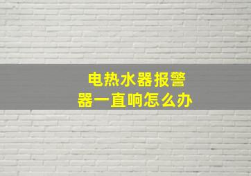 电热水器报警器一直响怎么办