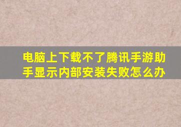 电脑上下载不了腾讯手游助手显示内部安装失败怎么办