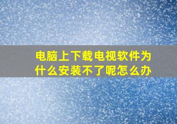 电脑上下载电视软件为什么安装不了呢怎么办