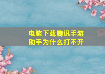 电脑下载腾讯手游助手为什么打不开