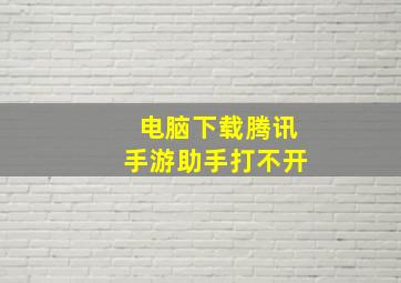 电脑下载腾讯手游助手打不开