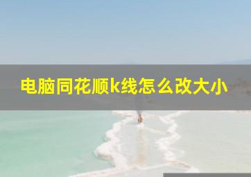 电脑同花顺k线怎么改大小