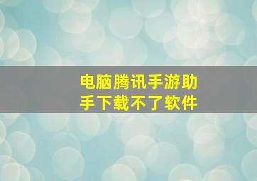 电脑腾讯手游助手下载不了软件