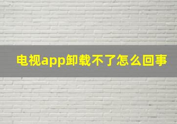 电视app卸载不了怎么回事