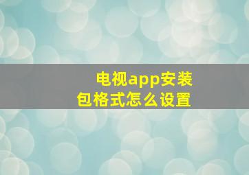 电视app安装包格式怎么设置