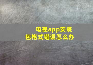 电视app安装包格式错误怎么办