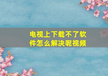 电视上下载不了软件怎么解决呢视频