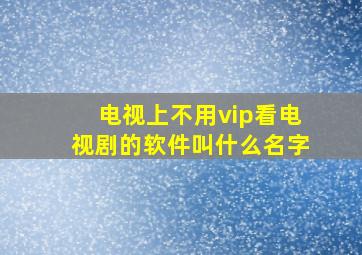 电视上不用vip看电视剧的软件叫什么名字