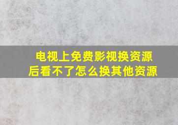 电视上免费影视换资源后看不了怎么换其他资源