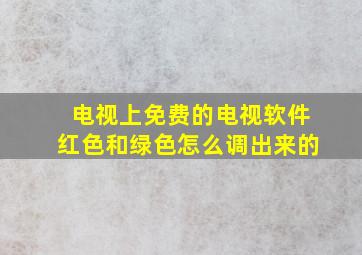 电视上免费的电视软件红色和绿色怎么调出来的