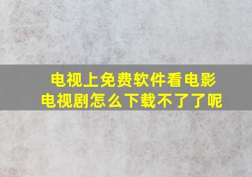 电视上免费软件看电影电视剧怎么下载不了了呢