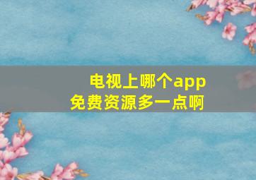 电视上哪个app免费资源多一点啊