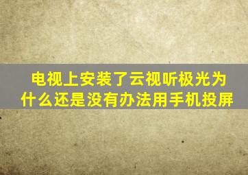 电视上安装了云视听极光为什么还是没有办法用手机投屏