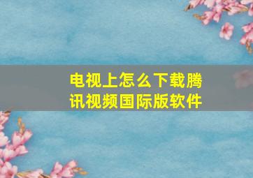 电视上怎么下载腾讯视频国际版软件